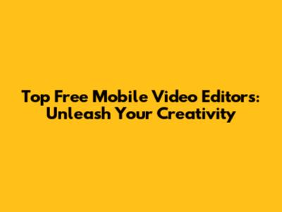 Top Free Mobile Video Editors: Unleash Your Creativity