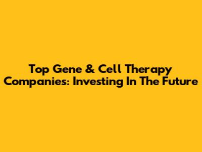 Top Gene & Cell Therapy Companies: Investing In The Future