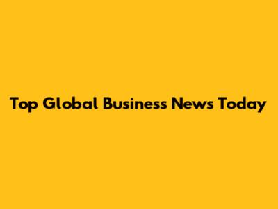 Top Global Business News Today