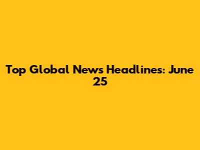 Top Global News Headlines: June 25