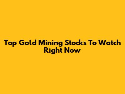 Top Gold Mining Stocks To Watch Right Now