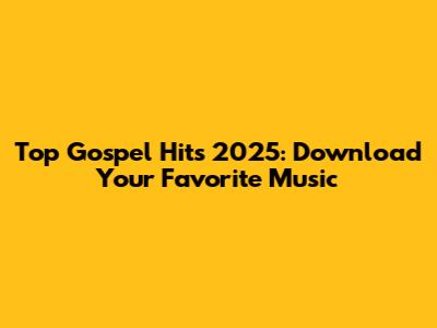 Top Gospel Hits 2025: Download Your Favorite Music