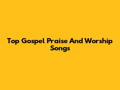 Top Gospel Praise And Worship Songs