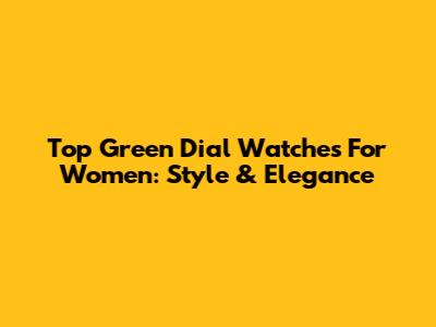 Top Green Dial Watches For Women: Style & Elegance
