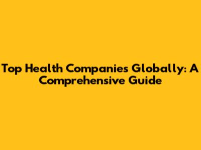 Top Health Companies Globally: A Comprehensive Guide