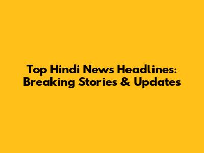 Top Hindi News Headlines: Breaking Stories & Updates