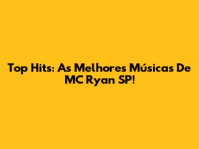 Top Hits: As Melhores Músicas De MC Ryan SP!