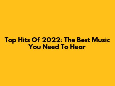 Top Hits Of 2022: The Best Music You Need To Hear