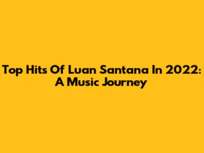 Top Hits Of Luan Santana In 2022: A Music Journey