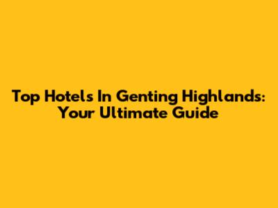 Top Hotels In Genting Highlands: Your Ultimate Guide