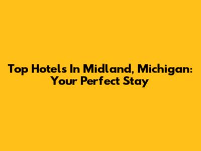 Top Hotels In Midland, Michigan: Your Perfect Stay