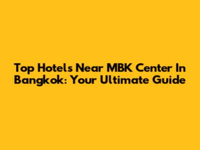 Top Hotels Near MBK Center In Bangkok: Your Ultimate Guide