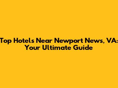 Top Hotels Near Newport News, VA: Your Ultimate Guide