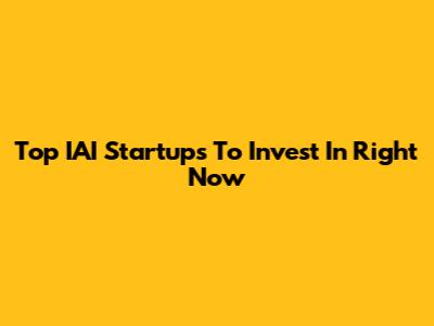 Top IAI Startups To Invest In Right Now