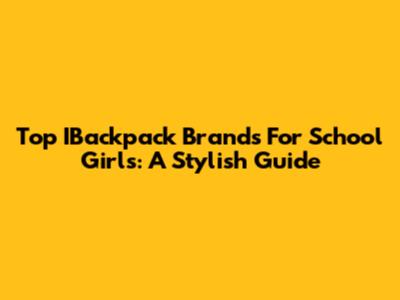 Top IBackpack Brands For School Girls: A Stylish Guide