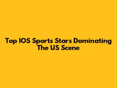 Top IOS Sports Stars Dominating The US Scene