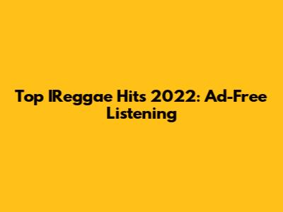 Top IReggae Hits 2022: Ad-Free Listening