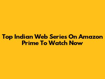 Top Indian Web Series On Amazon Prime To Watch Now