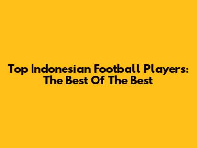Top Indonesian Football Players: The Best Of The Best