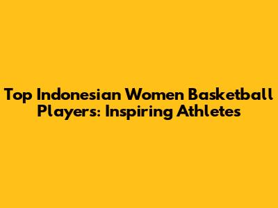 Top Indonesian Women Basketball Players: Inspiring Athletes