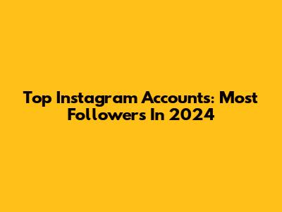 Top Instagram Accounts: Most Followers In 2024