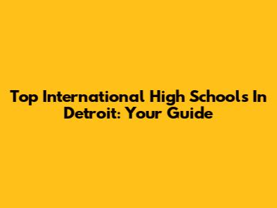 Top International High Schools In Detroit: Your Guide