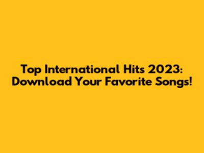 Top International Hits 2023: Download Your Favorite Songs!