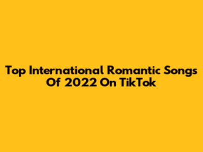 Top International Romantic Songs Of 2022 On TikTok