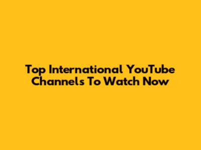 Top International YouTube Channels To Watch Now