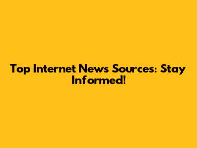 Top Internet News Sources: Stay Informed!