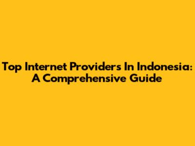 Top Internet Providers In Indonesia: A Comprehensive Guide