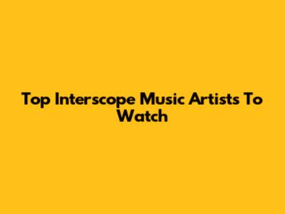 Top Interscope Music Artists To Watch