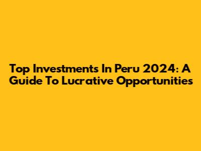 Top Investments In Peru 2024: A Guide To Lucrative Opportunities