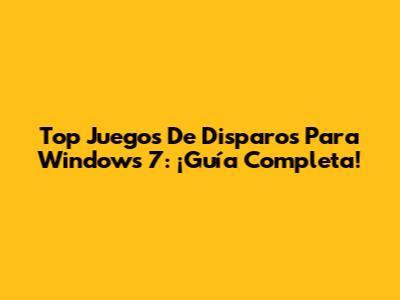 Top Juegos De Disparos Para Windows 7: ¡Guía Completa!
