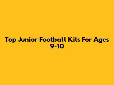 Top Junior Football Kits For Ages 9-10