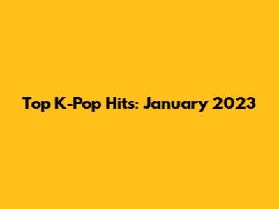Top K-Pop Hits: January 2023