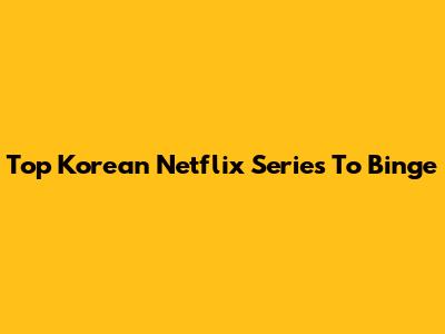Top Korean Netflix Series To Binge