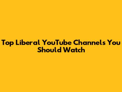 Top Liberal YouTube Channels You Should Watch