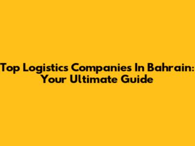 Top Logistics Companies In Bahrain: Your Ultimate Guide