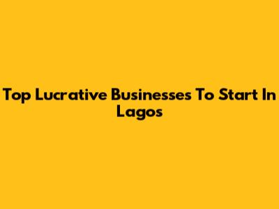 Top Lucrative Businesses To Start In Lagos