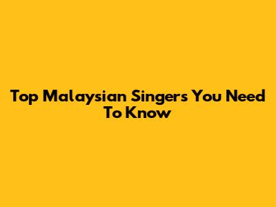 Top Malaysian Singers You Need To Know