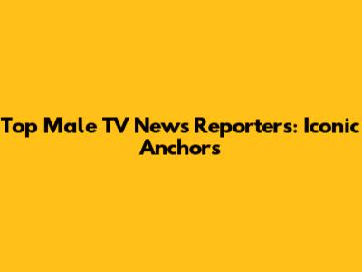 Top Male TV News Reporters: Iconic Anchors