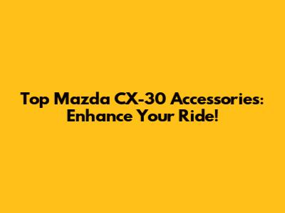 Top Mazda CX-30 Accessories: Enhance Your Ride!