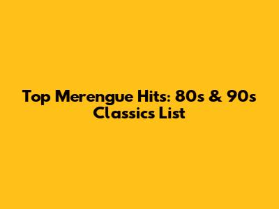 Top Merengue Hits: 80s & 90s Classics List