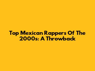 Top Mexican Rappers Of The 2000s: A Throwback