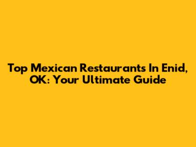 Top Mexican Restaurants In Enid, OK: Your Ultimate Guide