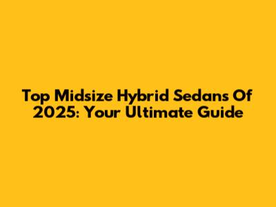 Top Midsize Hybrid Sedans Of 2025: Your Ultimate Guide