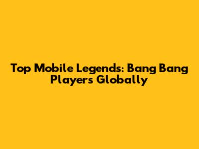 Top Mobile Legends: Bang Bang Players Globally