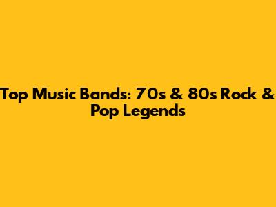 Top Music Bands: 70s & 80s Rock & Pop Legends
