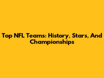 Top NFL Teams: History, Stars, And Championships